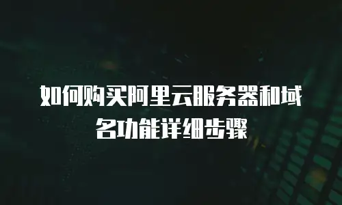 如何购买阿里云服务器和域名功能详细步骤