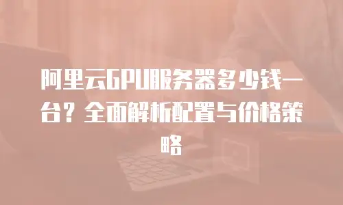 阿里云GPU服务器多少钱一台？全面解析配置与价格策略