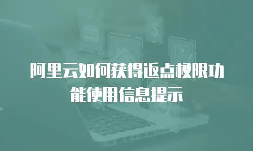 阿里云如何获得返点权限功能使用信息提示