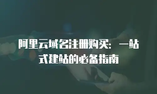阿里云域名注册购买：一站式建站的必备指南