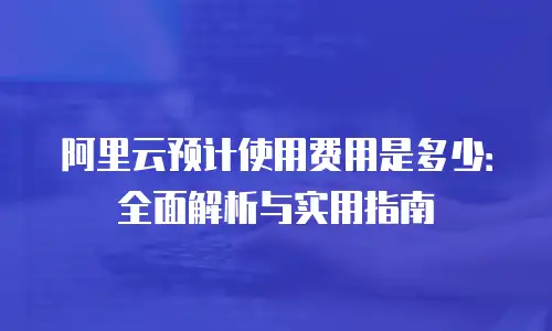 阿里云预计使用费用是多少：全面解析与实用指南
