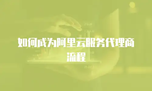 如何成为阿里云服务代理商流程