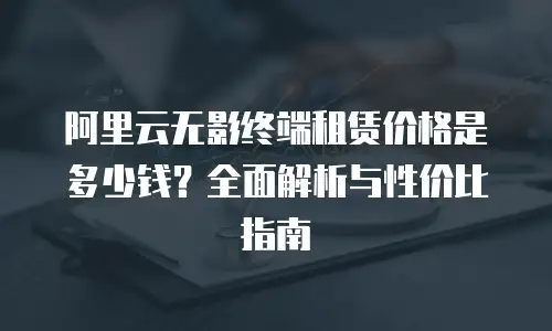 阿里云无影终端租赁价格是多少钱？全面解析与性价比指南