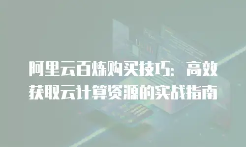 阿里云百炼购买技巧：高效获取云计算资源的实战指南