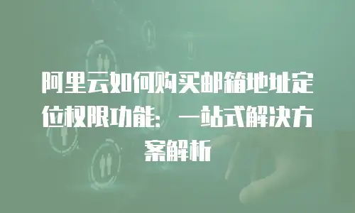 阿里云如何购买邮箱地址定位权限功能：一站式解决方案解析