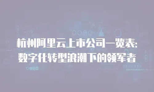 杭州阿里云上市公司一览表：数字化转型浪潮下的领军者