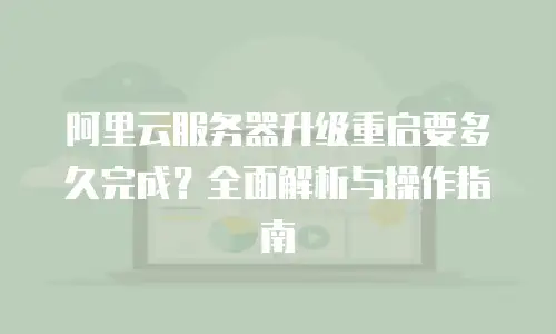 阿里云服务器升级重启要多久完成？全面解析与操作指南