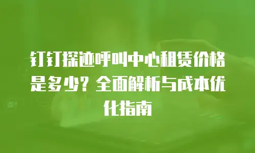 钉钉探迹呼叫中心租赁价格是多少？全面解析与成本优化指南