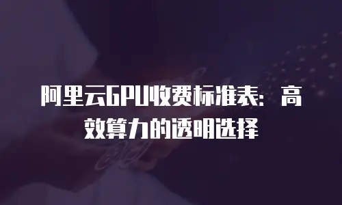阿里云GPU收费标准表：高效算力的透明选择
