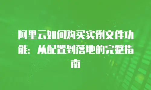 阿里云如何购买实例文件功能：从配置到落地的完整指南
