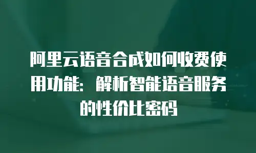阿里云语音合成如何收费使用功能：解析智能语音服务的性价比密码