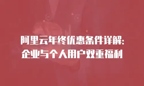 阿里云年终优惠条件详解：企业与个人用户双重福利