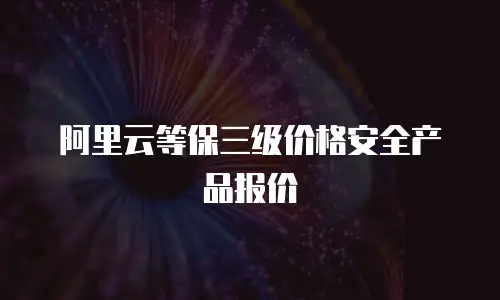 阿里云等保三级价格安全产品报价