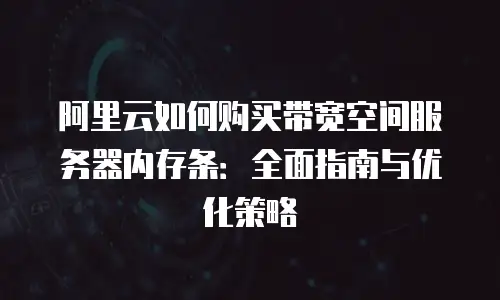 阿里云如何购买带宽空间服务器内存条：全面指南与优化策略