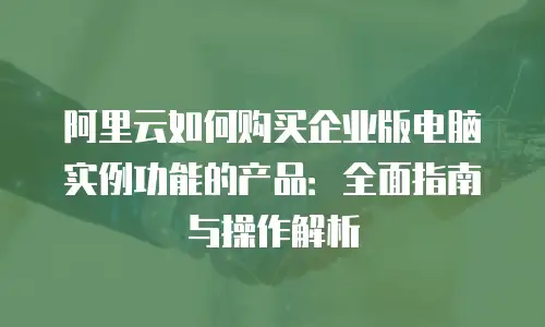 阿里云如何购买企业版电脑实例功能的产品：全面指南与操作解析