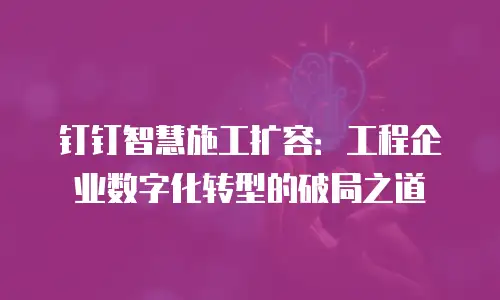 钉钉智慧施工扩容：工程企业数字化转型的破局之道