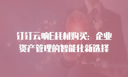 钉钉云呐E耗材购买：企业资产管理的智能化新选择