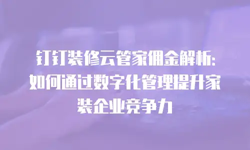钉钉装修云管家佣金解析：如何通过数字化管理提升家装企业竞争力