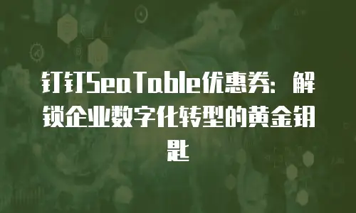钉钉SeaTable优惠券：解锁企业数字化转型的黄金钥匙
