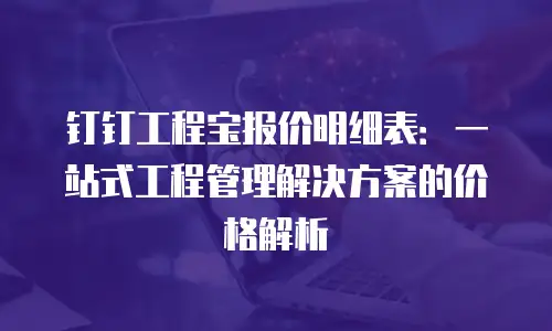 钉钉工程宝报价明细表：一站式工程管理解决方案的价格解析