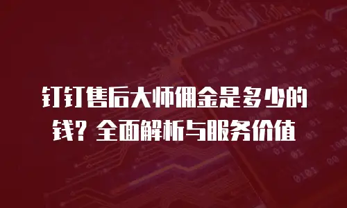 钉钉售后大师佣金是多少的钱？全面解析与服务价值