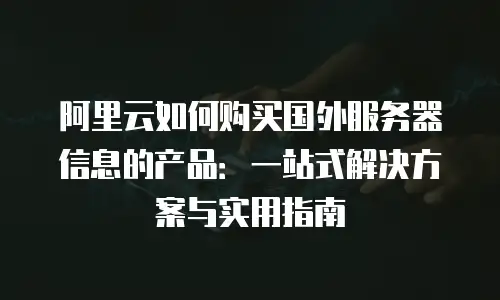 阿里云如何购买国外服务器信息的产品：一站式解决方案与实用指南