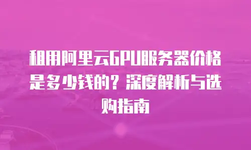 租用阿里云GPU服务器价格是多少钱的？深度解析与选购指南