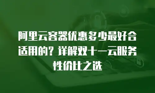 阿里云容器优惠多少最好合适用的？详解双十一云服务性价比之选