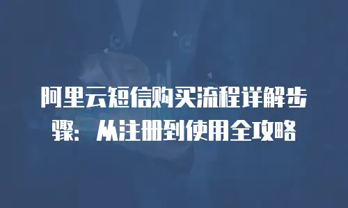 阿里云短信购买流程详解步骤：从注册到使用全攻略