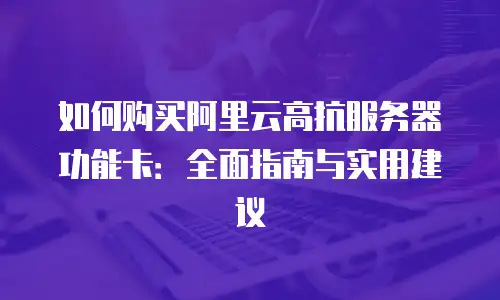 如何购买阿里云高抗服务器功能卡：全面指南与实用建议
