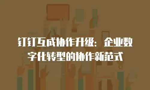 钉钉互成协作升级：企业数字化转型的协作新范式