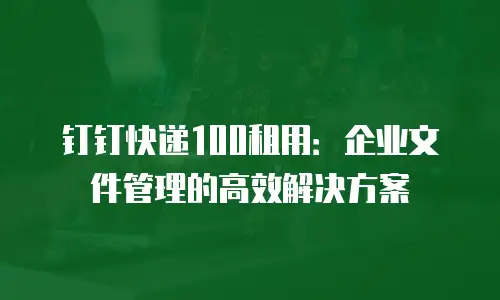 钉钉快递100租用：企业文件管理的高效解决方案