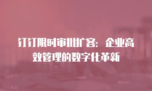 钉钉限时审批扩容：企业高效管理的数字化革新