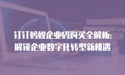 钉钉蚂蚁企业码购买全解析：解锁企业数字化转型新机遇