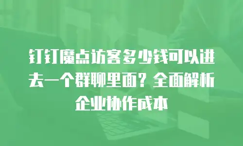 钉钉魔点访客多少钱可以进去一个群聊里面？全面解析企业协作成本