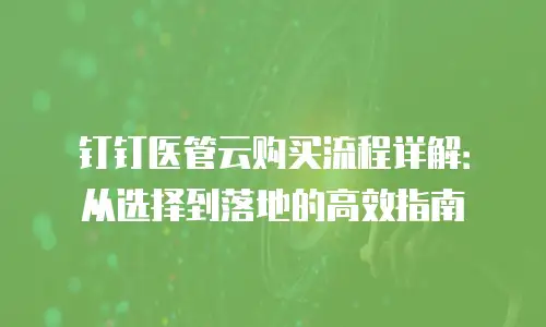 钉钉医管云购买流程详解：从选择到落地的高效指南