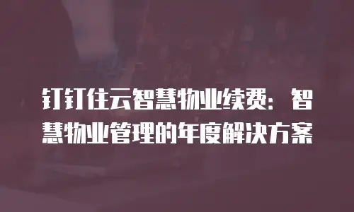 钉钉住云智慧物业续费：智慧物业管理的年度解决方案