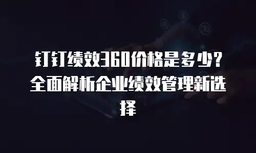 钉钉绩效360价格是多少？全面解析企业绩效管理新选择