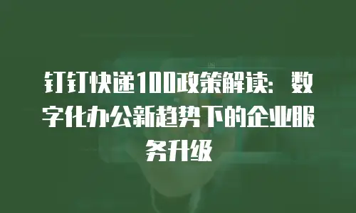 钉钉快递100政策解读：数字化办公新趋势下的企业服务升级