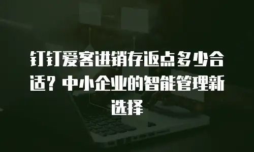钉钉爱客进销存返点多少合适？中小企业的智能管理新选择