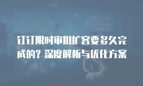 钉钉限时审批扩容要多久完成的？深度解析与优化方案