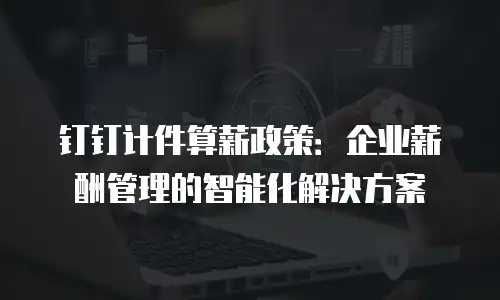 钉钉计件算薪政策：企业薪酬管理的智能化解决方案