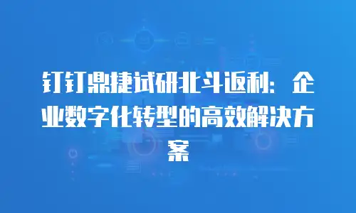 钉钉鼎捷试研北斗返利：企业数字化转型的高效解决方案