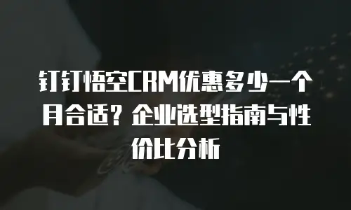 钉钉悟空CRM优惠多少一个月合适？企业选型指南与性价比分析