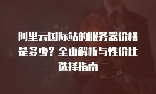 阿里云国际站的服务器价格是多少？全面解析与性价比选择指南