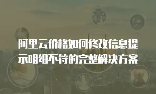 阿里云价格如何修改信息提示明细不符的完整解决方案