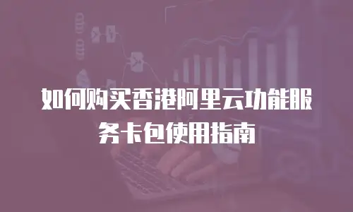 如何购买香港阿里云功能服务卡包使用指南