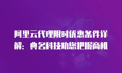 阿里云代理限时优惠条件详解：典名科技助您把握商机