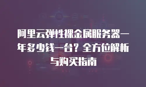 阿里云弹性裸金属服务器一年多少钱一台？全方位解析与购买指南