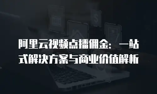 阿里云视频点播佣金：一站式解决方案与商业价值解析